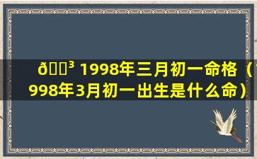 🌳 1998年三月初一命格（1998年3月初一出生是什么命）